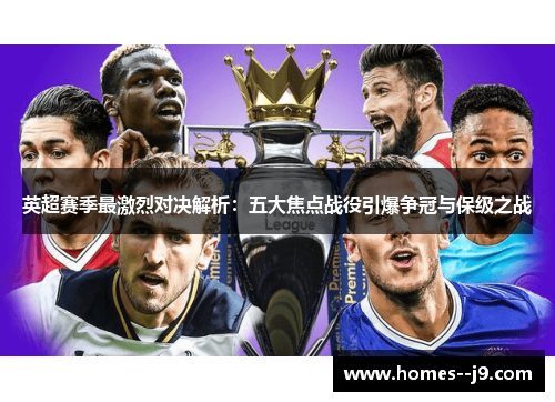 英超赛季最激烈对决解析:五大焦点战役引爆争冠与保级之战 英超赛季最激烈对决解析:五大焦点战役引爆争冠与保级之战