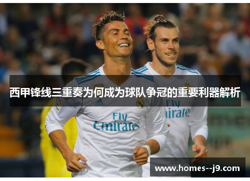 西甲锋线三重奏为何成为球队争冠的重要利器解析