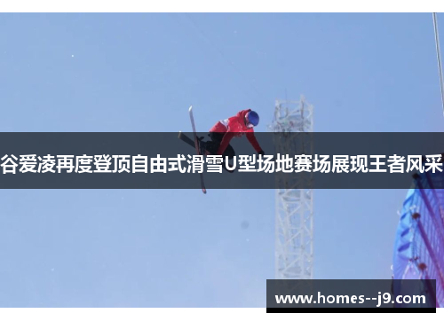 谷爱凌再度登顶自由式滑雪U型场地赛场展现王者风采
