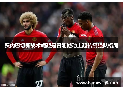 费内巴切新战术崛起是否能撼动土超传统强队格局