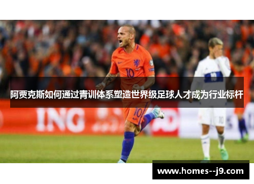 阿贾克斯如何通过青训体系塑造世界级足球人才成为行业标杆
