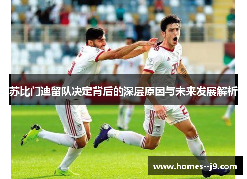 苏比门迪留队决定背后的深层原因与未来发展解析
