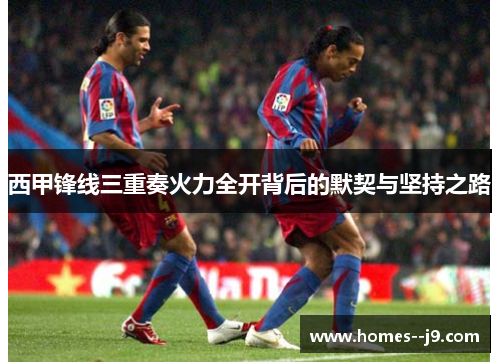 西甲锋线三重奏火力全开背后的默契与坚持之路