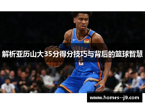 解析亚历山大35分得分技巧与背后的篮球智慧