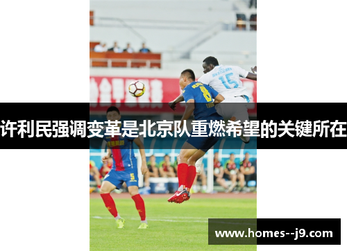 许利民强调变革是北京队重燃希望的关键所在