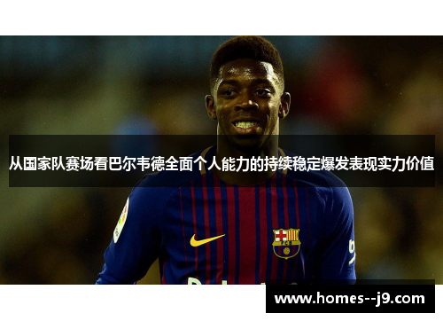 从国家队赛场看巴尔韦德全面个人能力的持续稳定爆发表现实力价值 从国家队赛场看巴尔韦德全面个人能力的持续稳定爆发表现实力价值