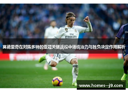莫德里奇在对阵多特的亚冠关键战役中场统治力与胜负决定作用解析