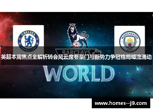 英超本周焦点全解析转会风云席卷豪门与新势力争冠格局暗流涌动 英超本周焦点全解析转会风云席卷豪门与新势力争冠格局暗流涌动