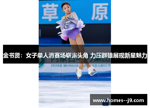 金书贤：女子单人滑赛场崭露头角 力压群雄展现新星魅力
