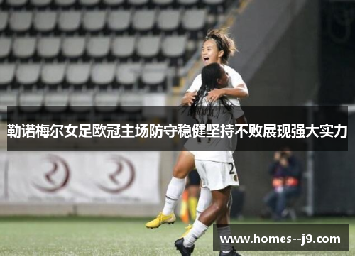 勒诺梅尔女足欧冠主场防守稳健坚持不败展现强大实力 勒诺梅尔女足欧冠主场防守稳健坚持不败展现强大实力