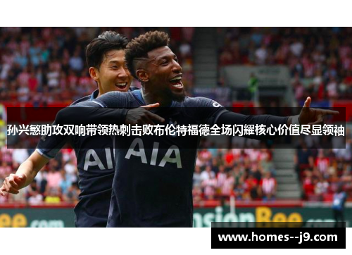 孙兴慜助攻双响带领热刺击败布伦特福德全场闪耀核心价值尽显领袖