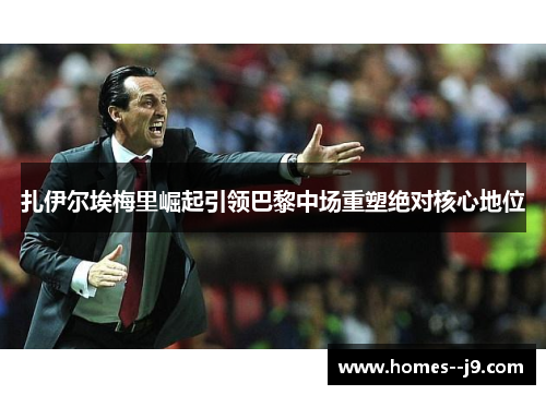 扎伊尔埃梅里崛起引领巴黎中场重塑绝对核心地位