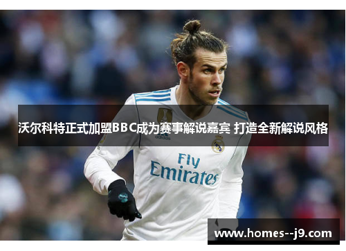 沃尔科特正式加盟BBC成为赛事解说嘉宾 打造全新解说风格