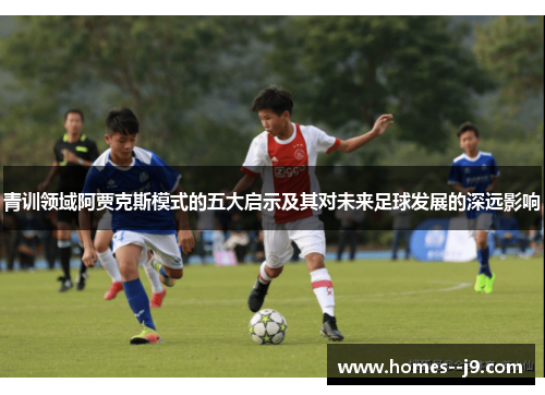 青训领域阿贾克斯模式的五大启示及其对未来足球发展的深远影响