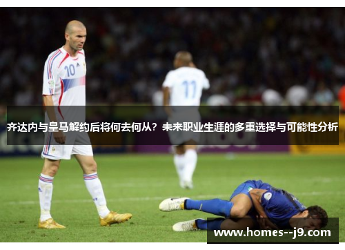 齐达内与皇马解约后将何去何从?未来职业生涯的多重选择与可能性分析 齐达内与皇马解约后将何去何从?未来职业生涯的多重选择与可能性分析