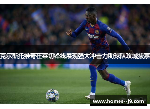 克尔斯托维奇在莱切锋线展现强大冲击力助球队攻城拔寨 克尔斯托维奇在莱切锋线展现强大冲击力助球队攻城拔寨