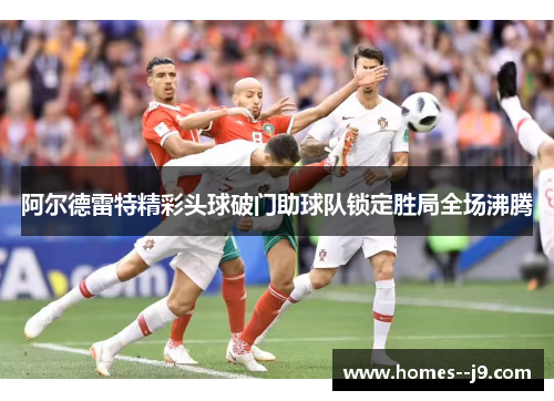 阿尔德雷特精彩头球破门助球队锁定胜局全场沸腾 阿尔德雷特精彩头球破门助球队锁定胜局全场沸腾
