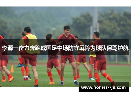 李源一奋力奔跑成国足中场防守屏障为球队保驾护航