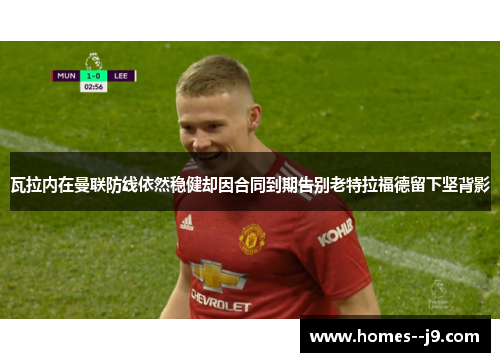瓦拉内在曼联防线依然稳健却因合同到期告别老特拉福德留下坚背影